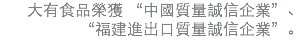 大有食品榮獲 “中國質量誠信企業”、
“福建進出口質量誠信企業”。