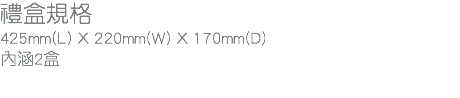 禮盒規格
425mm(L) X 220mm(W) X 170mm(D)
內涵2盒