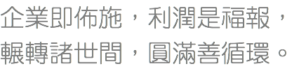企業即佈施，利潤是福報，
輾轉諸世間，圓滿善循環。