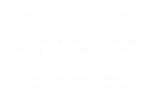 專注: 專注於海洋食品33年，是國內現代化海洋食品開創者及領先企業。 全球化：
作爲國際主要的海洋食品生産加工企業，産品已累計出口全球32個國家和地區，獲得全球主要國家和地區的安全品質認證。 產業鏈：
自有遠洋捕撈船隊，從原料到成品進行嚴格的品質管控，33年積累的生産技術及研發經驗，優質的生産設備及廠區硬件。